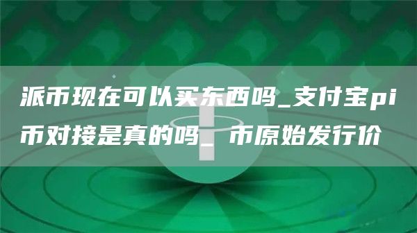 派币现在可以买东西吗_支付宝pi币对接是真的吗_π币原始发行价