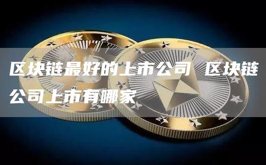 区块链最好的上市公司 区块链公司上市有哪家