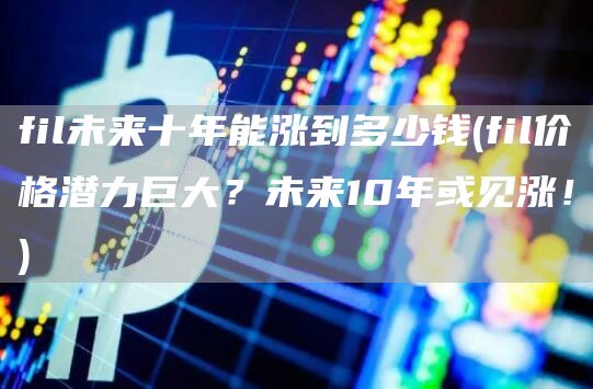 fil未来十年能涨到多少钱 - fil价格潜力巨大？未来10年或见涨！