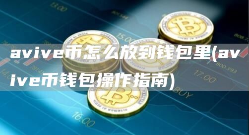 avive币怎么放到钱包里 - avive币钱包操作指南
