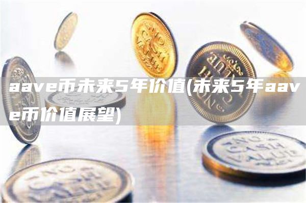 aave币未来5年价值 - 未来5年aave币价值展望