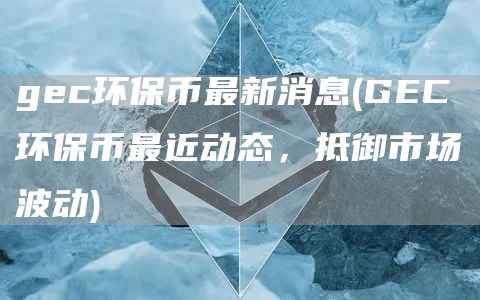 gec环保币最新消息 - GEC环保币最近动态，抵御市场波动