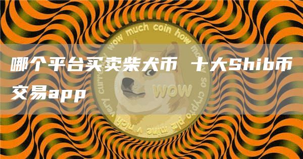 哪个平台买卖柴犬币 十大Shib币交易app