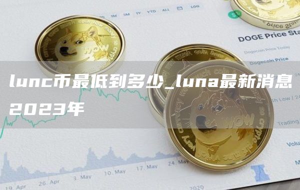 lunc币最低到多少_luna最新消息2023年
