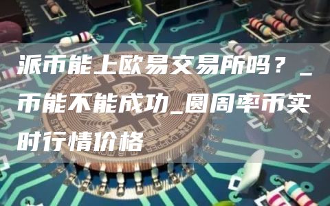 派币能上binance交易所吗？_π币能不能成功_圆周率币实时行情价格