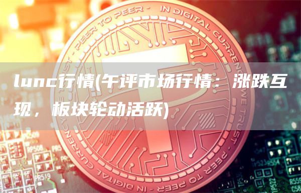 lunc行情 - 午评市场行情：涨跌互现，板块轮动活跃