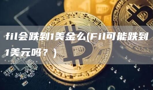fil会跌到1美金么 - Fil可能跌到1美元吗？