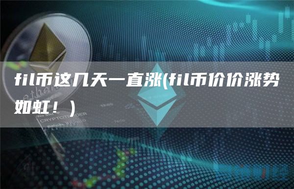 fil币这几天一直涨 - fil币价价涨势如虹！