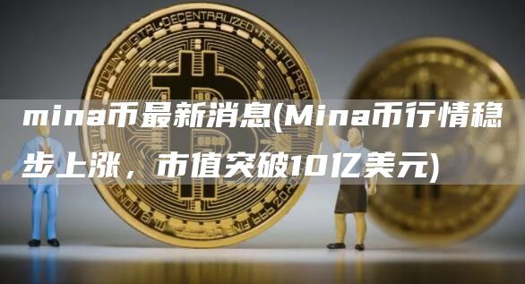 mina币最新消息 - Mina币行情稳步上涨，市值突破10亿美元