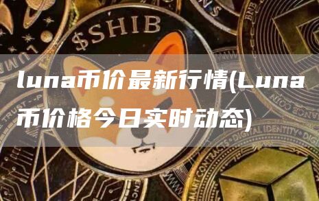 luna币价最新行情 - Luna币价格今日实时动态