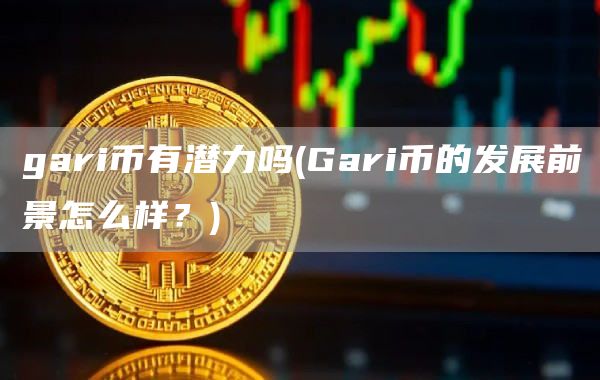 gari币有潜力吗 - Gari币的发展前景怎么样？
