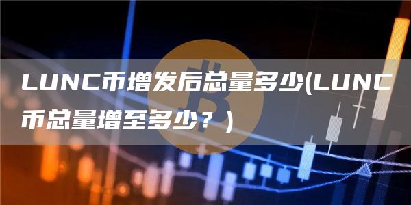 LUNC币增发后总量多少 - LUNC币总量增至多少？
