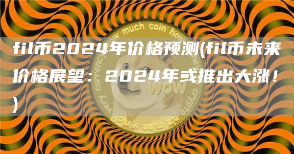 fil币2024年价格预测 - fil币未来价格展望：2024年或推出大涨！