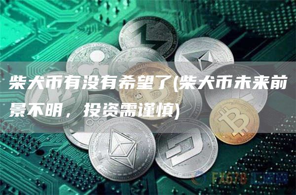 柴犬币有没有希望了 - 柴犬币未来前景不明，投资需谨慎