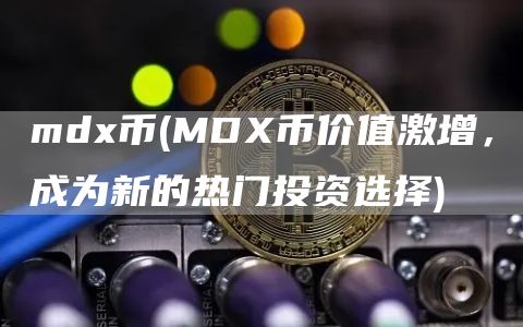 mdx币 - MDX币价值激增，成为新的热门投资选择