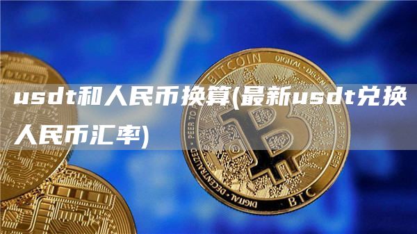 usdt和人民币换算 - 最新usdt兑换人民币汇率