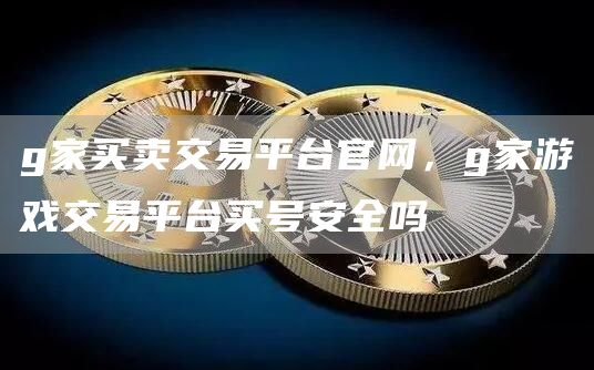 g家买卖交易平台官网，g家游戏交易平台买号安全吗