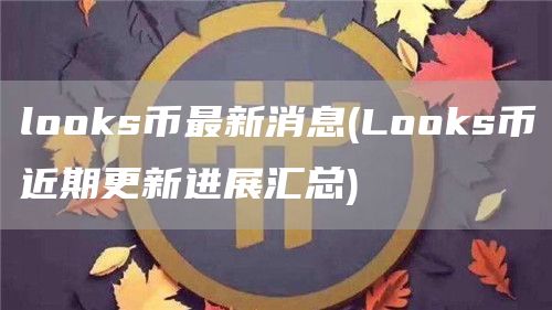 looks币最新消息 - Looks币近期更新进展汇总
