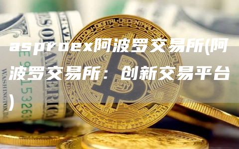 asproex阿波罗交易所 - 阿波罗交易所：创新交易平台