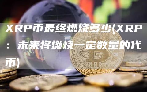 XRP币最终燃烧多少 - XRP：未来将燃烧一定数量的代币