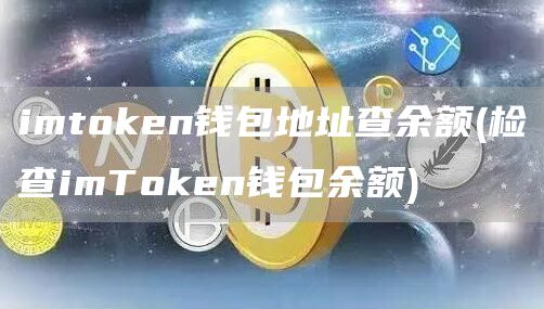 imtoken钱包地址查余额 - 检查imToken钱包余额