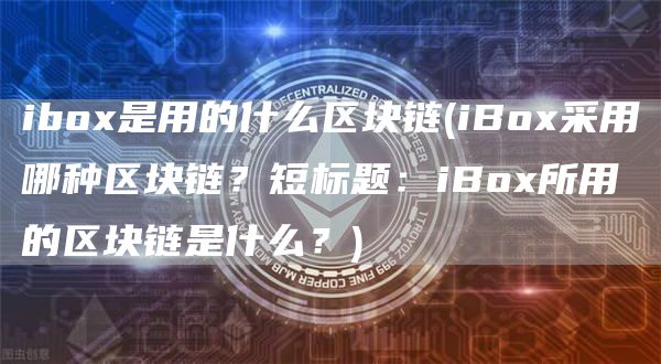 ibox是用的什么区块链 - iBox采用哪种区块链？短标题：iBox所用的区块链是什么？