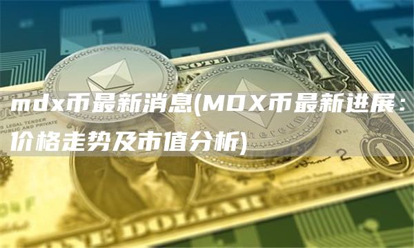mdx币最新消息 - MDX币最新进展：价格走势及市值分析