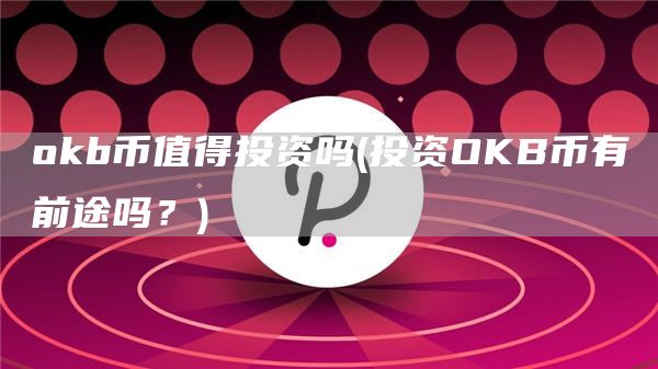 okb币值得投资吗 - 投资OKB币有前途吗？