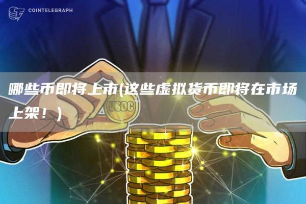 哪些币即将上市 - 这些虚拟货币即将在市场上架！