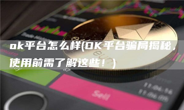ok平台怎么样 - OK平台骗局揭秘，使用前需了解这些！