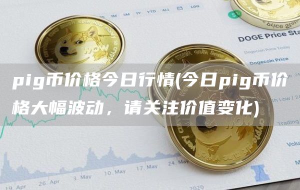 pig币价格今日行情 - 今日pig币价格大幅波动，请关注价值变化
