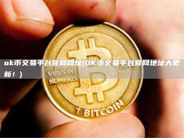 ok币交易平台官网网址 - OK币交易平台官网地址大更新！