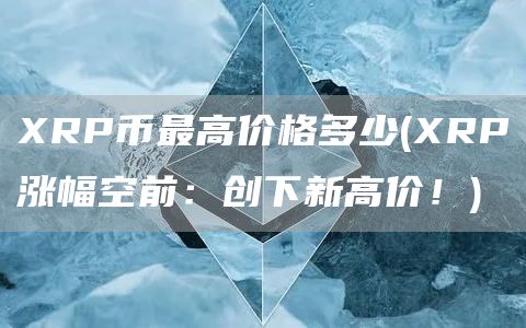 XRP币最高价格多少 - XRP涨幅空前：创下新高价！