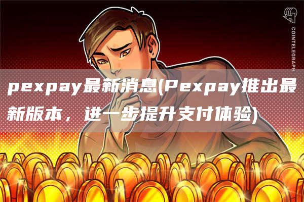 pexpay最新消息 - Pexpay推出最新版本，进一步提升支付体验