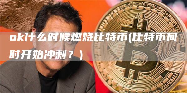 ok什么时候燃烧比特币 - 比特币何时开始冲刺？