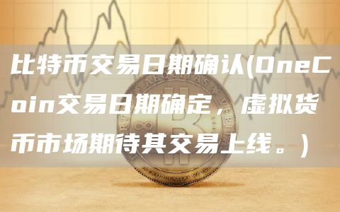 比特币交易日期确认 - OneCoin交易日期确定，虚拟货币市场期待其交易上线。