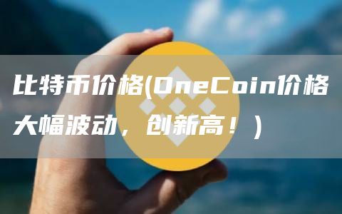 比特币价格 - OneCoin价格大幅波动，创新高！