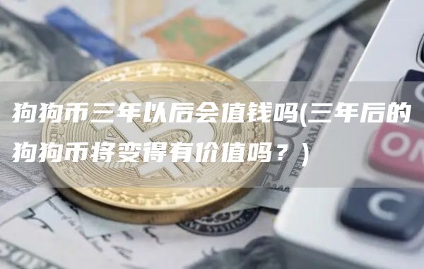 狗狗币三年以后会值钱吗 - 三年后的狗狗币将变得有价值吗？