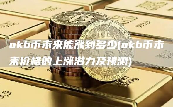 okb币未来能涨到多少 - okb币未来价格的上涨潜力及预测