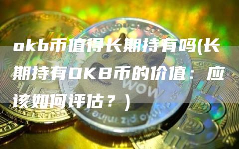 okb币值得长期持有吗 - 长期持有OKB币的价值：应该如何评估？