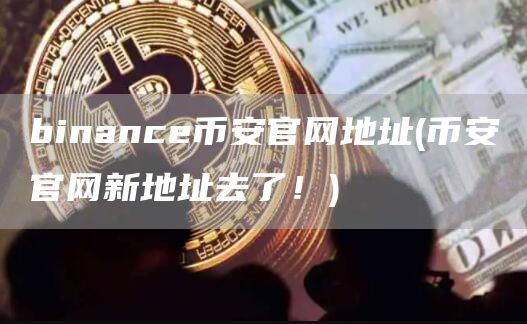 binancebinance官网地址 - binance官网新地址去了！