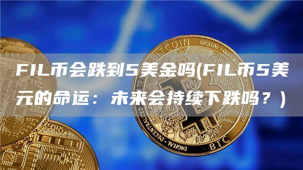 FIL币会跌到5美金吗 - FIL币5美元的命运：未来会持续下跌吗？