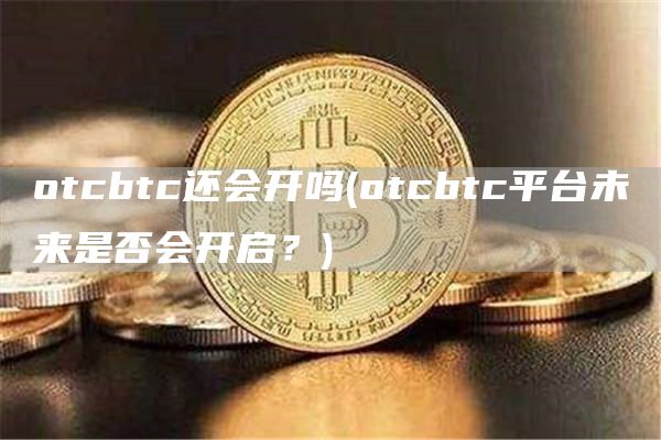 otcbtc还会开吗 - otcbtc平台未来是否会开启？