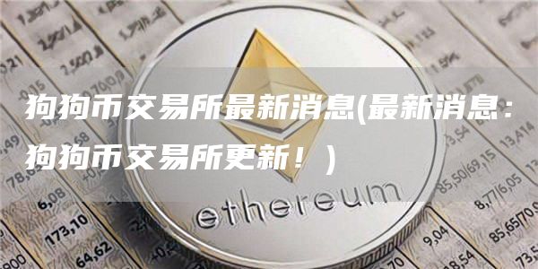 狗狗币交易所最新消息 - 最新消息：狗狗币交易所更新！