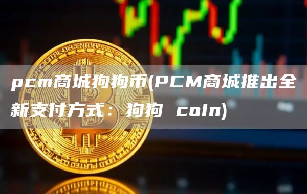 pcm商城狗狗币 - PCM商城推出全新支付方式：狗狗 coin