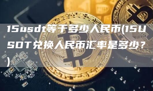 15usdt等于多少人民币 - 15USDT兑换人民币汇率是多少？