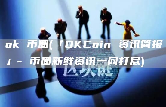 ok 币圈 - 「OKCoin 资讯简报」- 币圈新鲜资讯一网打尽