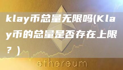 klay币总量无限吗 - Klay币的总量是否存在上限？