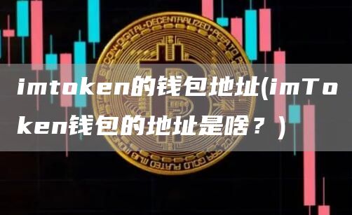imtoken的钱包地址 - imToken钱包的地址是啥？