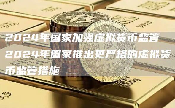 2024年国家加强虚拟货币监管 2024年国家推出更严格的虚拟货币监管措施